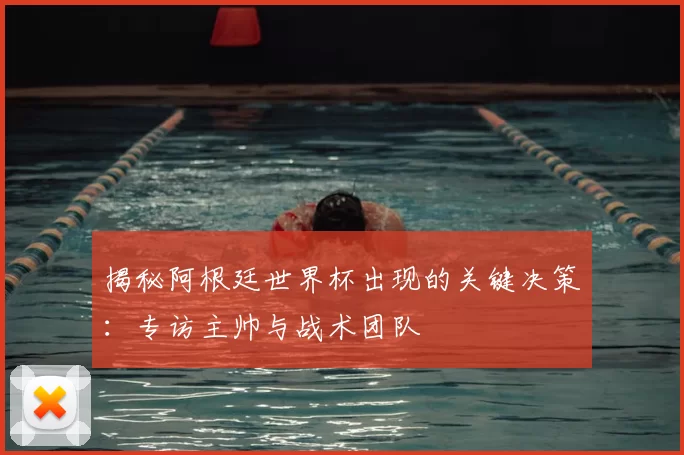揭秘阿根廷世界杯出现的关键决策:专访主帅与战术团队