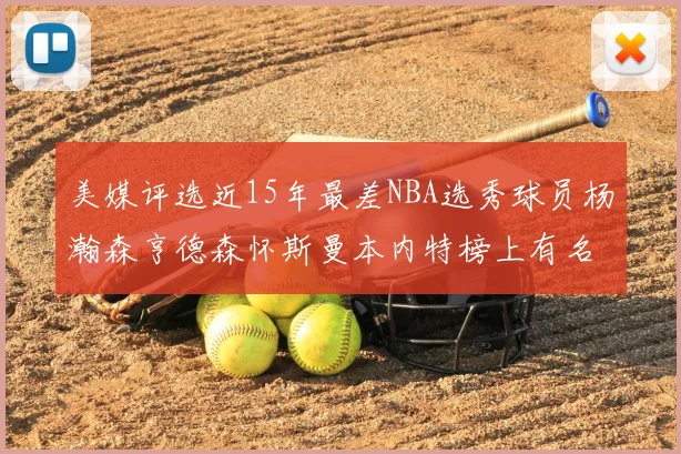 美媒评选近15年最差NBA选秀球员杨瀚森亨德森怀斯曼本内特榜上有名