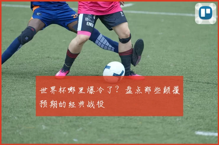 世界杯哪里爆冷了？盘点那些颠覆预期的经典战役