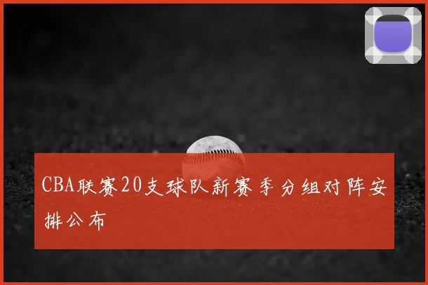 CBA联赛20支球队新赛季分组对阵安排公布