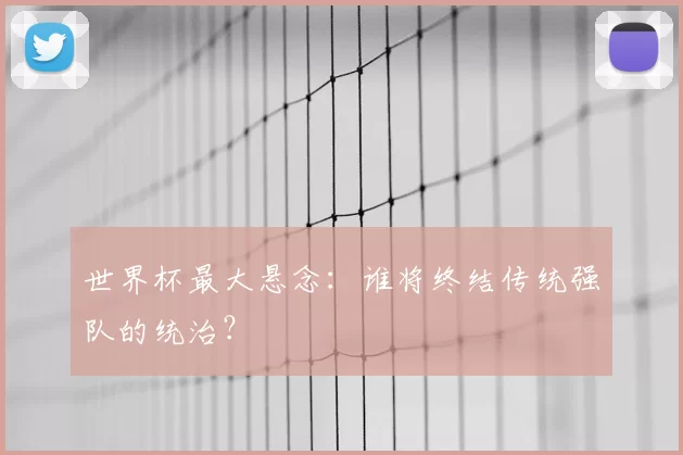 世界杯最大悬念:谁将终结传统强队的统治?
