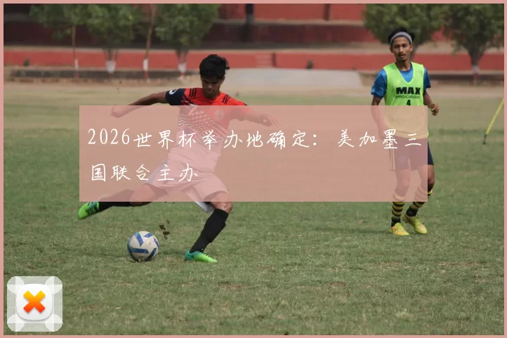 2026世界杯举办地确定:美加墨三国联合主办