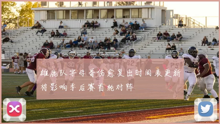 雄鹿队字母哥伤愈复出时间表更新将影响季后赛首轮对阵