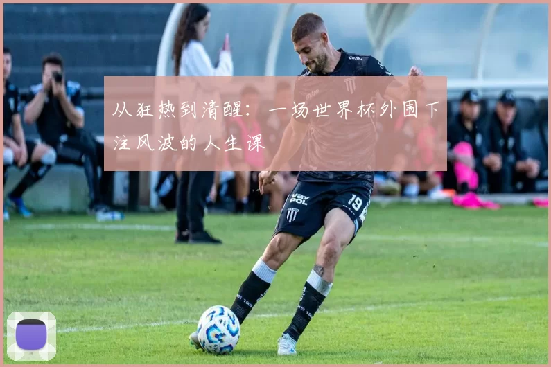从狂热到清醒：一场世界杯外围下注风波的人生课