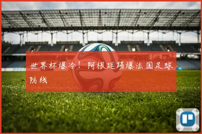 世界杯爆冷!阿根廷踢爆法国足球防线