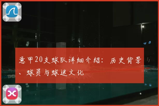 意甲20支球队详细介绍：历史背景、球员与球迷文化