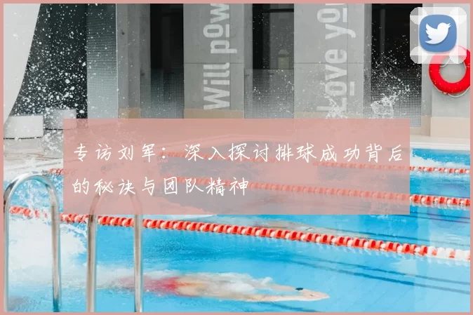 专访刘军:深入探讨排球成功背后的秘诀与团队精神