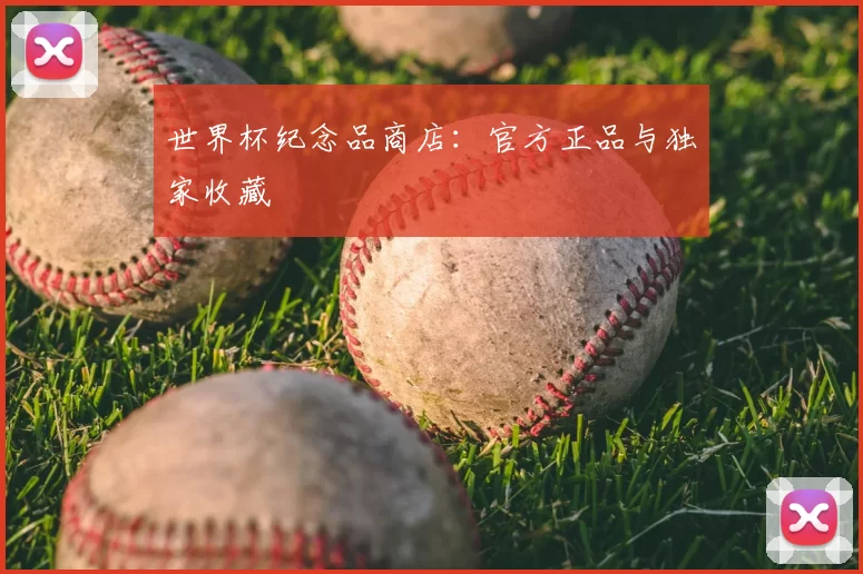 世界杯纪念品商店:官方正品与独家收藏