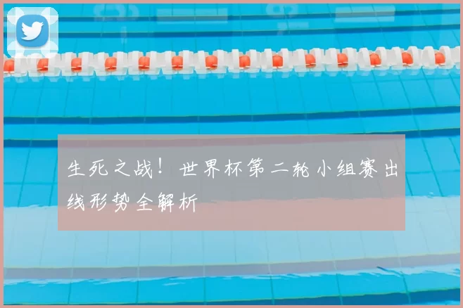 生死之战！世界杯第二轮小组赛出线形势全解析