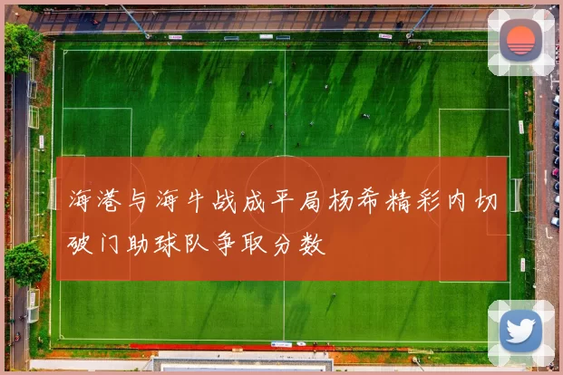 海港与海牛战成平局杨希精彩内切破门助球队争取分数