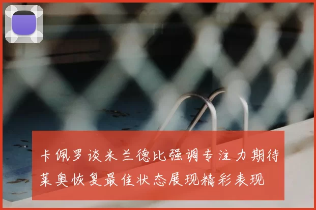 卡佩罗谈米兰德比强调专注力期待莱奥恢复最佳状态展现精彩表现
