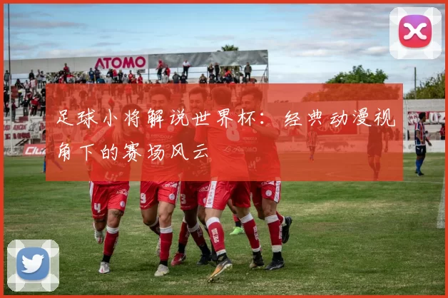 足球小将解说世界杯：经典动漫视角下的赛场风云