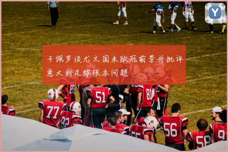 卡佩罗谈尤文国米欧冠前景并批评意大利足球根本问题