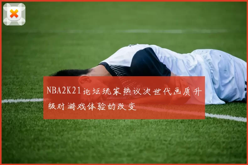 NBA2K21论坛玩家热议次世代画质升级对游戏体验的改变