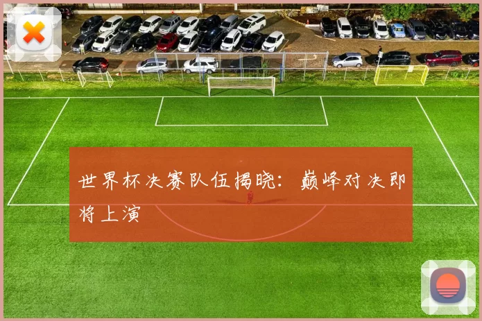 世界杯决赛队伍揭晓:巅峰对决即将上演