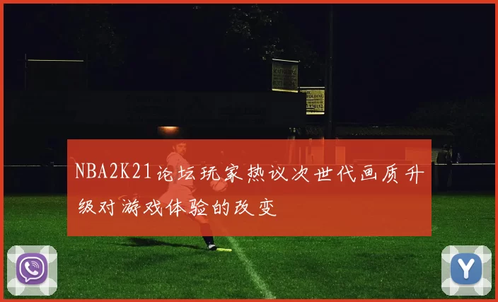 NBA2K21论坛玩家热议次世代画质升级对游戏体验的改变