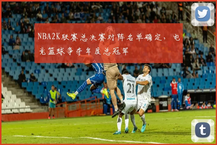 NBA2K联赛总决赛对阵名单确定,电竞篮球争夺年度总冠军