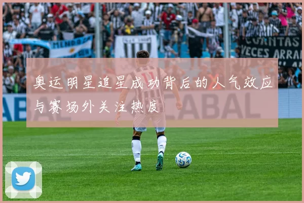 奥运明星追星成功背后的人气效应与赛场外关注热度
