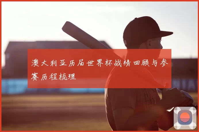 澳大利亚历届世界杯战绩回顾与参赛历程梳理