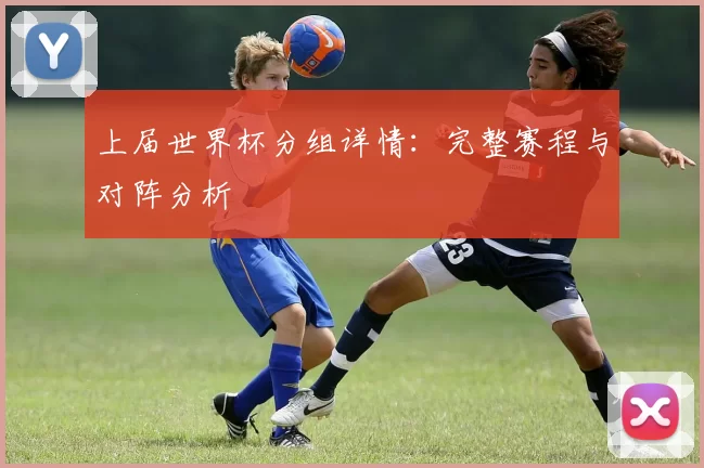 上届世界杯分组详情：完整赛程与对阵分析