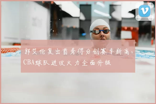 郭艾伦复出首秀得分创赛季新高,CBA球队进攻火力全面升级