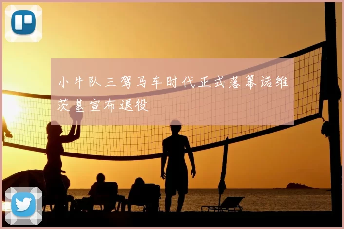 小牛队三驾马车时代正式落幕诺维茨基宣布退役