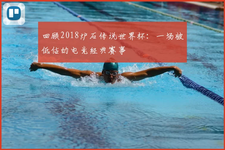 回顾2018炉石传说世界杯：一场被低估的电竞经典赛事