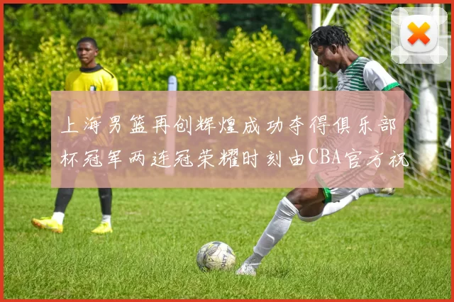 上海男篮再创辉煌成功夺得俱乐部杯冠军两连冠荣耀时刻由CBA官方祝贺