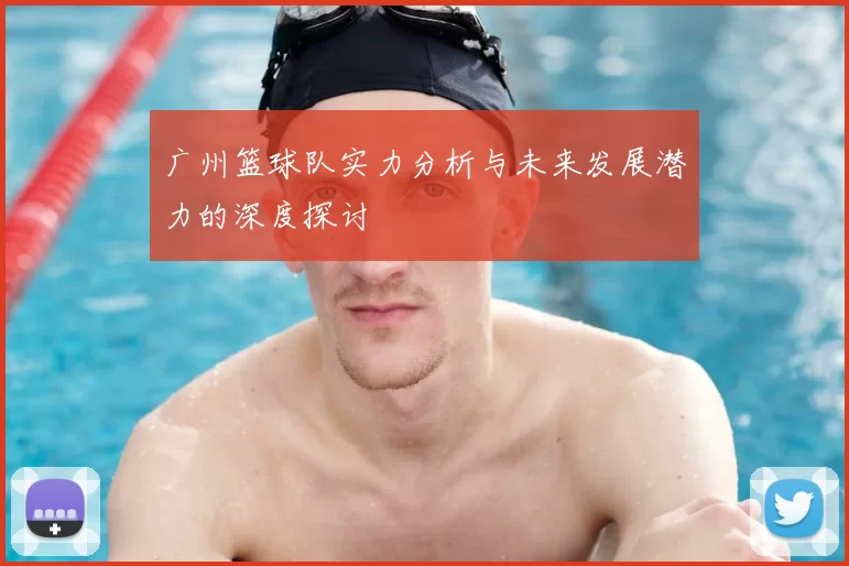广州篮球队实力分析与未来发展潜力的深度探讨