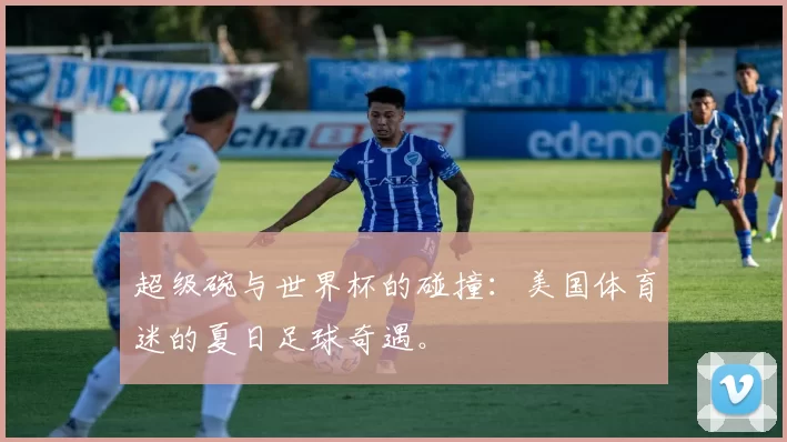 超级碗与世界杯的碰撞：美国体育迷的夏日足球奇遇。