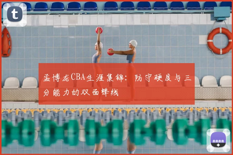 孟博龙CBA生涯集锦:防守硬度与三分能力的双面锋线