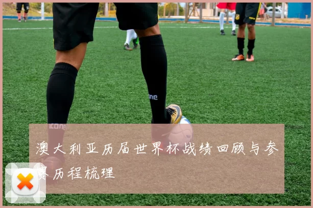 澳大利亚历届世界杯战绩回顾与参赛历程梳理