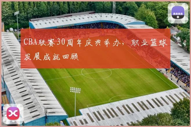 CBA联赛30周年庆典举办，职业篮球发展成就回顾