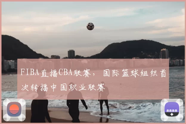FIBA直播CBA联赛，国际篮球组织首次转播中国职业联赛