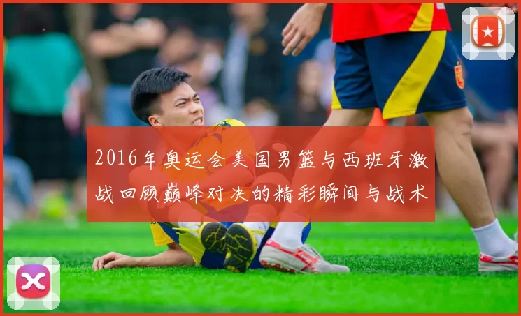 2016年奥运会美国男篮与西班牙激战回顾巅峰对决的精彩瞬间与战术分析