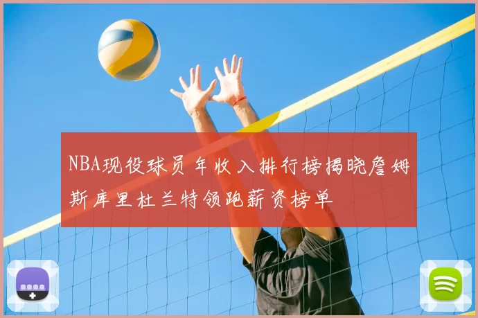 NBA现役球员年收入排行榜揭晓詹姆斯库里杜兰特领跑薪资榜单
