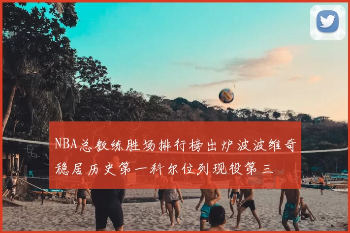 NBA总教练胜场排行榜出炉波波维奇稳居历史第一科尔位列现役第三