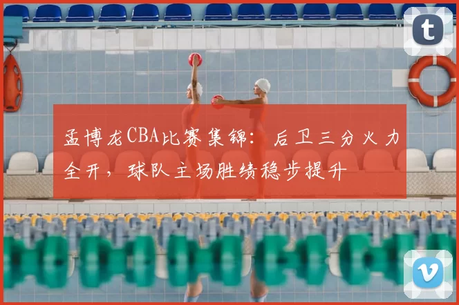 孟博龙CBA比赛集锦:后卫三分火力全开,球队主场胜绩稳步提升