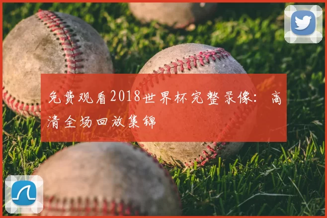 免费观看2018世界杯完整录像：高清全场回放集锦