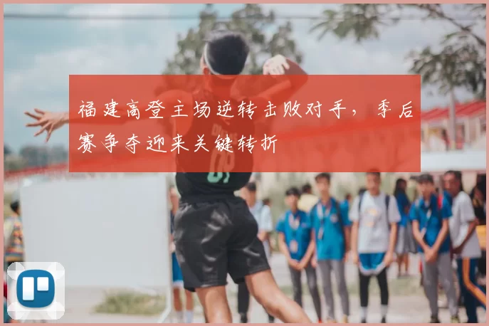 福建高登主场逆转击败对手,季后赛争夺迎来关键转折