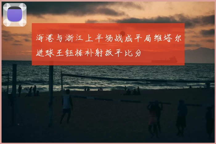 海港与浙江上半场战成平局维塔尔进球王钰栋补射扳平比分