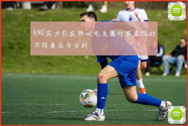 RNG实力引发热议电竞圈对其表现的不同看法与分析