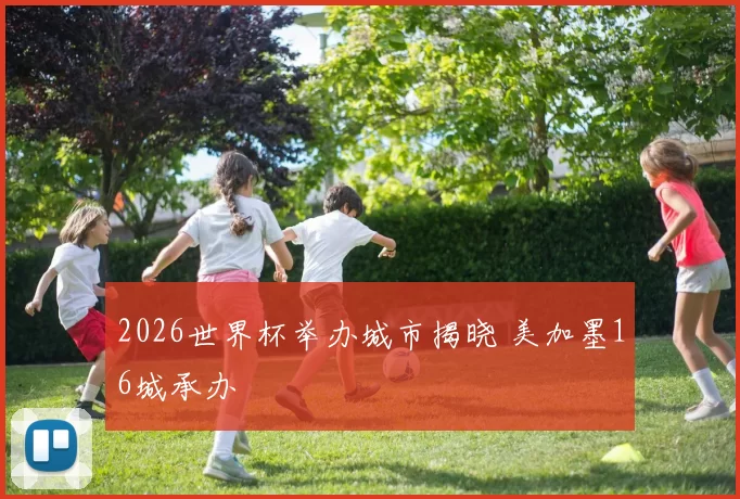 2026世界杯举办城市揭晓 美加墨16城承办
