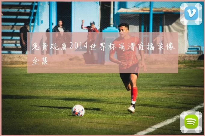 免费观看2014世界杯高清直播录像全集