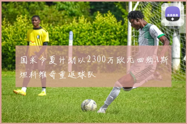 国米今夏计划以2300万欧元回购A斯坦科维奇重返球队