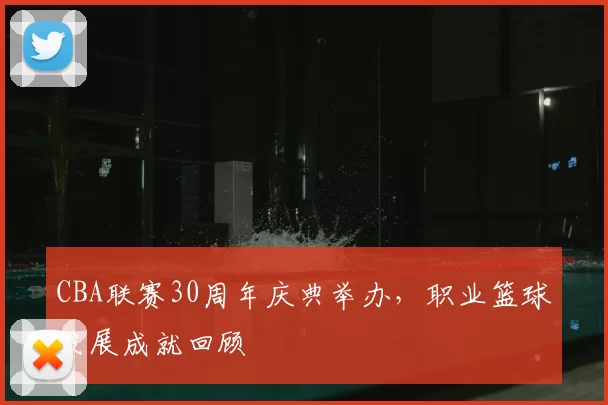 CBA联赛30周年庆典举办,职业篮球发展成就回顾