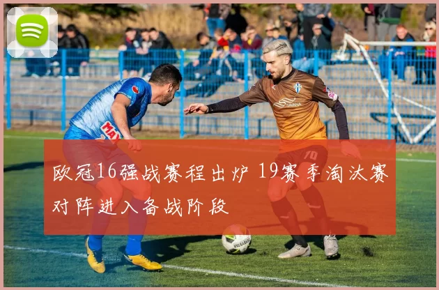 欧冠16强战赛程出炉 19赛季淘汰赛对阵进入备战阶段