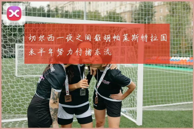 切尔西一夜之间截胡帕莱斯特拉国米半年努力付诸东流