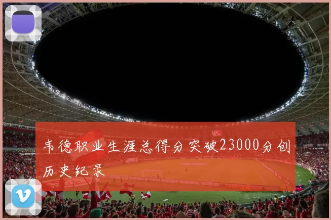 韦德职业生涯总得分突破23000分创历史纪录