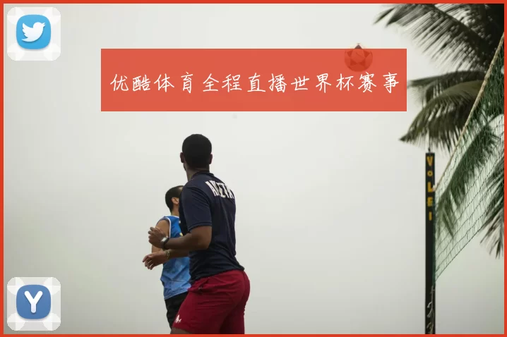 优酷体育全程直播世界杯赛事